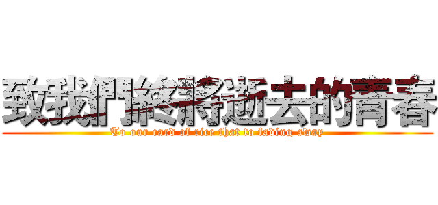致我們終將逝去的青春 (To our card of rice that to fading away)