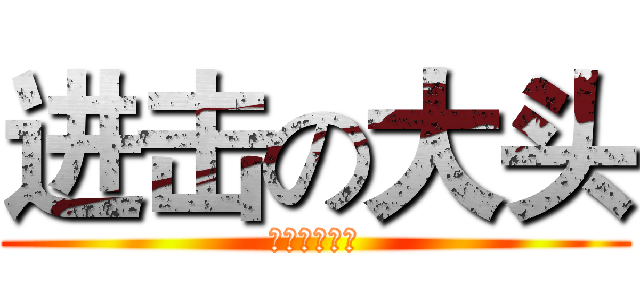 进击の大头 (世界第一绝赞)