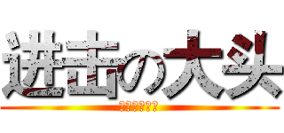 进击の大头 (世界第一绝赞)