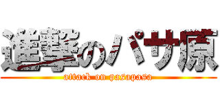 進撃のパサ原 (attack on pasapasa)