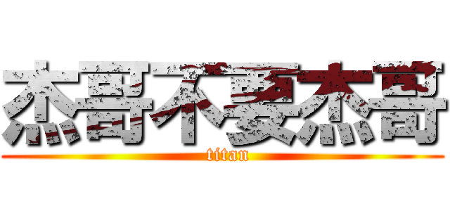 杰哥不要杰哥 (  titan)