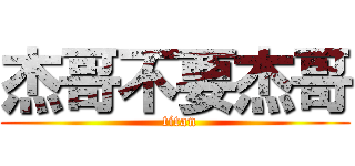 杰哥不要杰哥 (  titan)