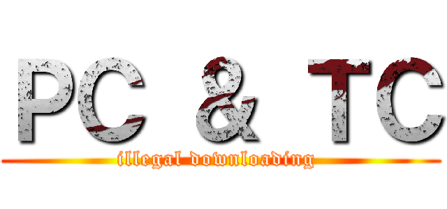ＰＣ ＆ ＴＣ (illegal downloading )