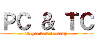 ＰＣ ＆ ＴＣ (illegal downloading )