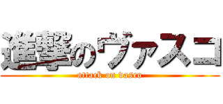 進撃のヴァスコ (attack on vasco)