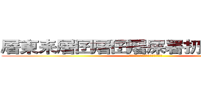 屠東耒屠囝屠囝屠屎署扔杳署屎屠田 (朽昨東昨東昨韋屎昨鍵圖朽晒朽昨木)