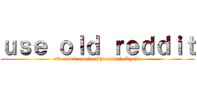 ｕｓｅ ｏｌｄ ｒｅｄｄｉｔ (old.reddit.com/r/ShingekiNoKyojin)