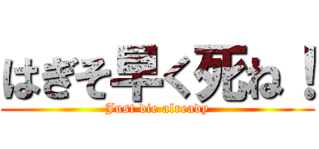 はぎそ早く死ね！ (Just die already)
