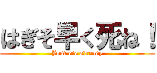 はぎそ早く死ね！ (Just die already)