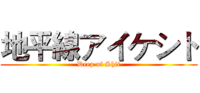 地平線アイケシト (Deep of Shit)