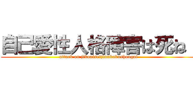 自己愛性人格障害は死ね！ (attack on jikoaiseijinnkakushougai)