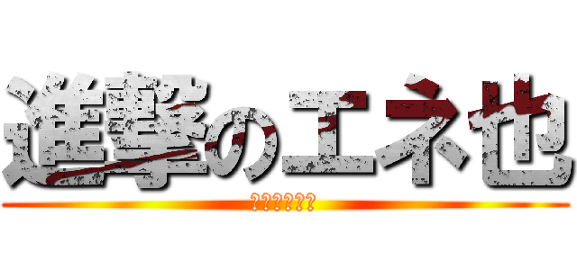進撃のエネ也 (夢雪はエネ也)