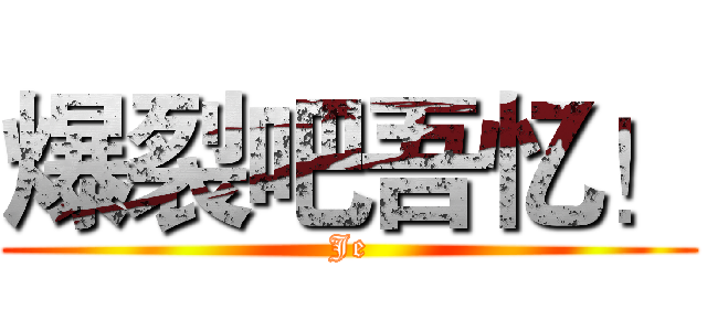 爆裂吧吾忆！ (Je)