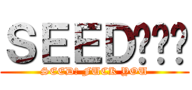 ＳＥＥＤ呢屌你 (SEED? FUCK YOU)