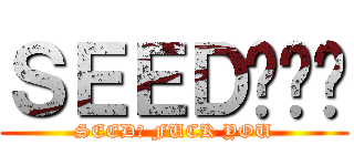 ＳＥＥＤ呢屌你 (SEED? FUCK YOU)