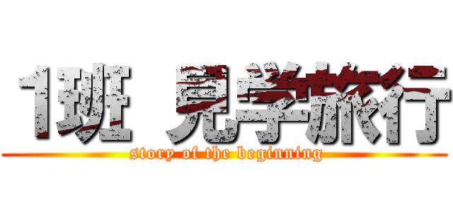 １班 見学旅行 ( story of the beginning)