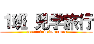 １班 見学旅行 ( story of the beginning)