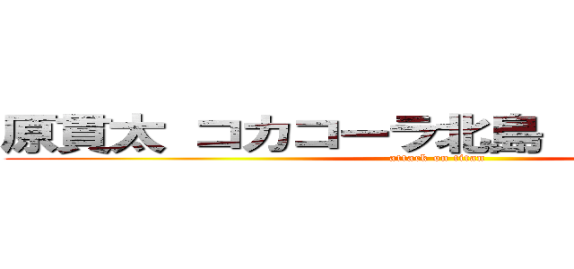 原貫太 コカコーラ北島 インテル長友 (attack on titan)