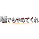 嘘でもやめてくれ ()