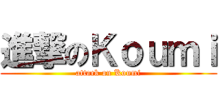 進撃のＫｏｕｍｉ (attack on Koumi)