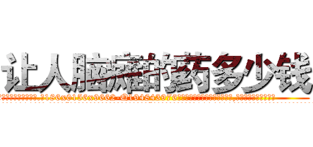让人脑瘫的药多少钱 (让人脑瘫的药多少钱【电.话186x0156x9662-Q194843976林氏药业】我们做的是长期生意,靠的是老客户长期支持
参考消息网2月20日报道 韩媒称，“剩女多、离婚率高的城市，房价一定会上涨。”这是中国经济学家金岩石2016年12月参加在上海举行的房地产相关论坛时说的话。
)