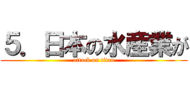 ５．日本の水産業が (attack on titan)