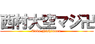 西村大空マジ卍 (Taku Nishimura )