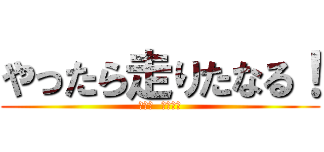 やったら走りたなる！ (コニシ  リョウジ)