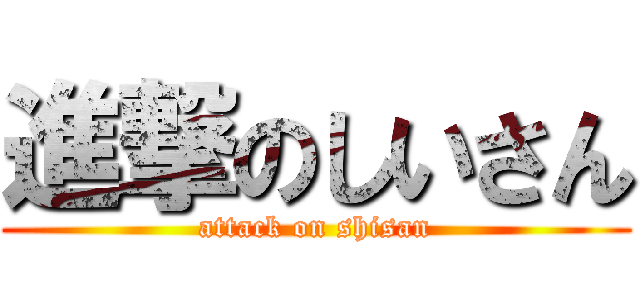 進撃のしいさん (attack on shisan)