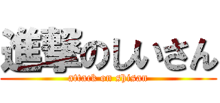 進撃のしいさん (attack on shisan)