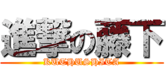 進撃の藤下 (KUTHUSHITA)