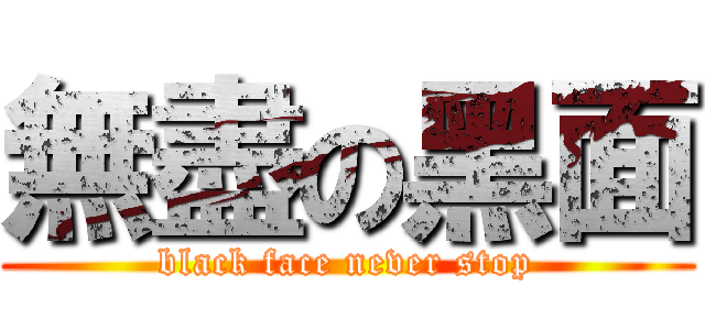 無盡の黑面 (black face never stop)