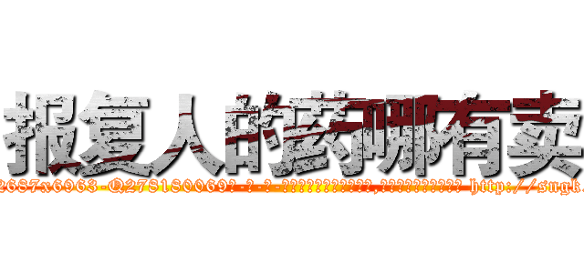 报复人的药哪有卖 (报复人的药哪有卖【电-186x2687x6963-Q278180069元-吉-药-业】我们做的是长期生意,靠的是老客户长期支持 http://sngk.net/YEvSM4
)