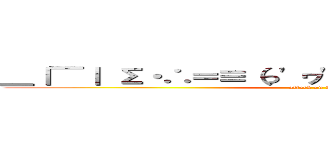 ＿｜￣｜ Σ・∴＝≡（っ'ヮ'ｃ）ウゥッヒョオアアァ (attack on titan)