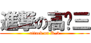 進撃の高ㄧ三 (attack on K-3)