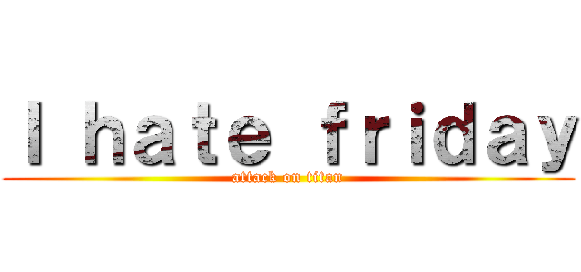 Ｉ ｈａｔｅ ｆｒｉｄａｙ (attack on titan)