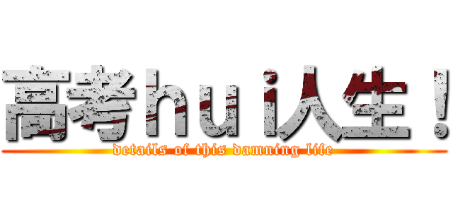 高考ｈｕｉ人生！ (details of this damning life)