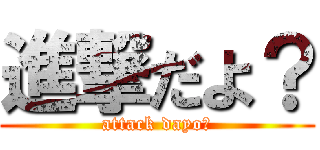 進撃だよ？ (attack dayo?)