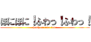 ほにほに！ふわっ！ふわっ！ (honihoni fuwa fuwa)