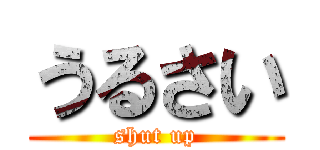 うるさい (shut up)