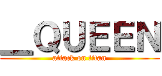 ＿ＱＵＥＥＮ (attack on titan)