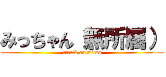 みっちゃん（無所属） (attack on mitan)
