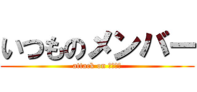 いつものメンバー (attack on いつメン)