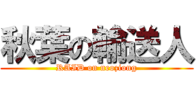 秋葉の輸送人 (RAID on neoziong)