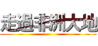 走過非洲大地 ( )