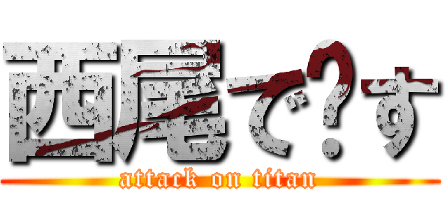 西尾で〜す (attack on titan)