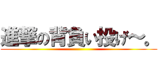 進撃の背負い投げ～。 ()