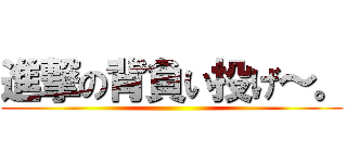 進撃の背負い投げ～。 ()