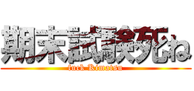 期末試験死ね (fuck Kimatsu)