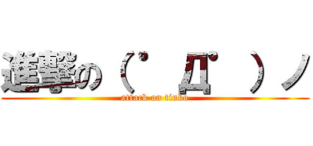 進撃の（ ゜Д゜）ノ (attack on tinko)